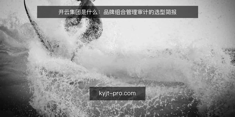 开云集团是什么:品牌组合管理审计的选型简报 — 开云集团的定义与业务边界 配图