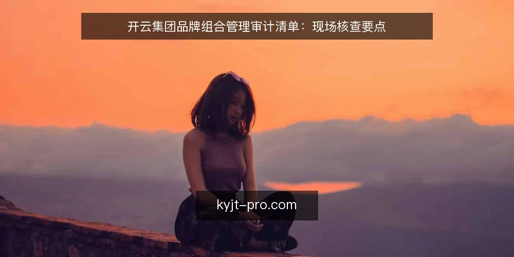 开云集团品牌组合管理审计清单:现场核查要点 — 信号识别:哪些迹象提示需要启动审计 配图