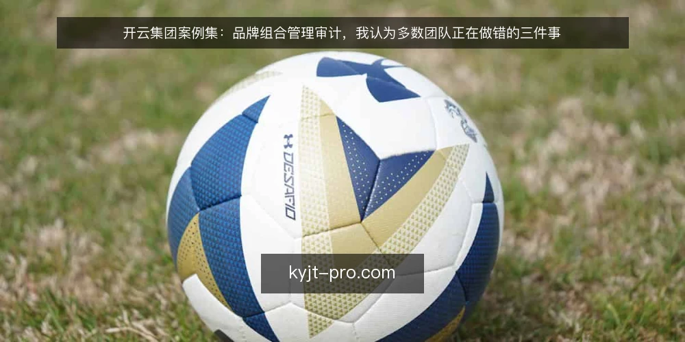 开云集团案例集：品牌组合管理审计，我认为多数团队正在做错的三件事 — 先厘清审计的边界与立场 配图