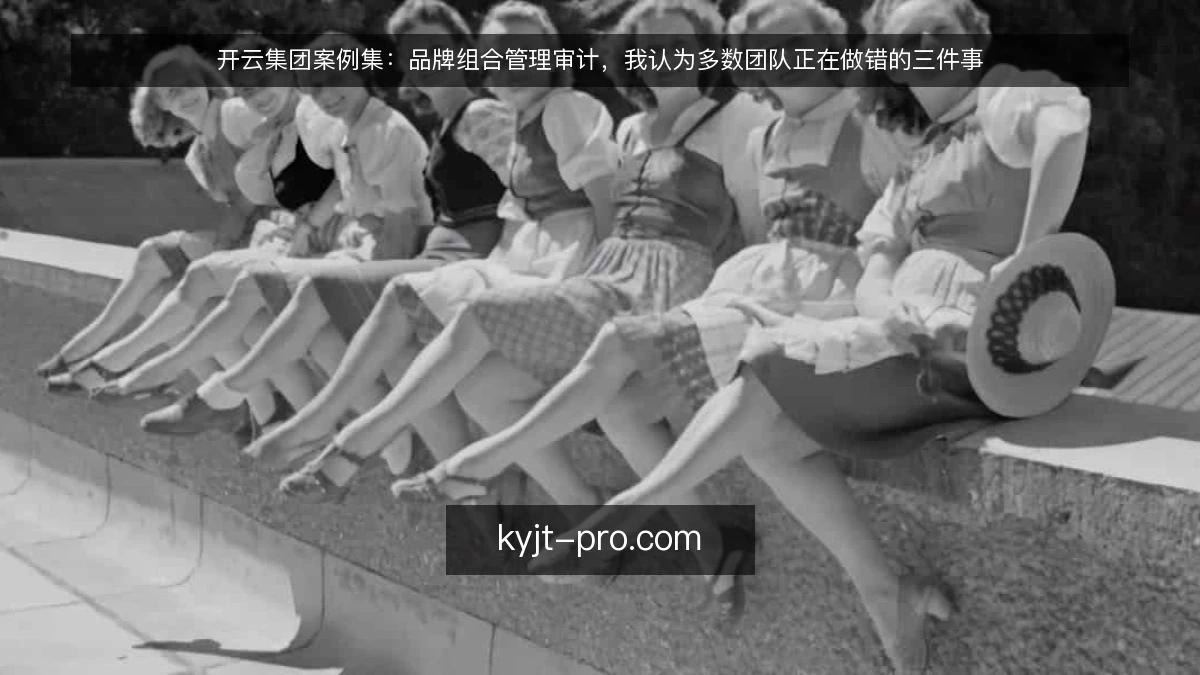 开云集团案例集：品牌组合管理审计，我认为多数团队正在做错的三件事