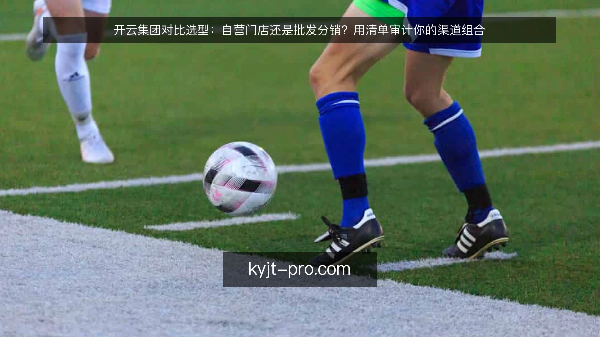 开云集团对比选型：自营门店还是批发分销？用清单审计你的渠道组合