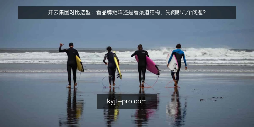 开云集团对比选型：看品牌矩阵还是看渠道结构，先问哪几个问题？ — 先厘清这次比较的评估边界 配图