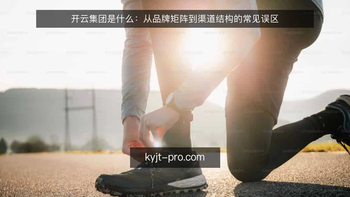 开云集团是什么：从品牌矩阵到渠道结构的常见误区